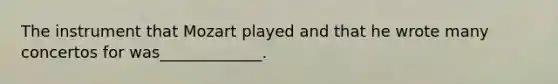 The instrument that Mozart played and that he wrote many concertos for was_____________.