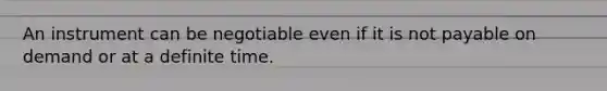 An instrument can be negotiable even if it is not payable on demand or at a definite time.