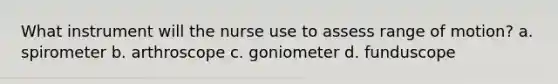 What instrument will the nurse use to assess range of motion? a. spirometer b. arthroscope c. goniometer d. funduscope