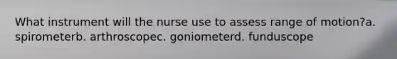 What instrument will the nurse use to assess range of motion?a. spirometerb. arthroscopec. goniometerd. funduscope