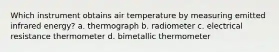 Which instrument obtains air temperature by measuring emitted infrared energy? a. thermograph b. radiometer c. electrical resistance thermometer d. bimetallic thermometer