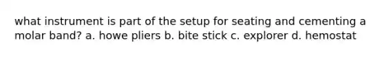 what instrument is part of the setup for seating and cementing a molar band? a. howe pliers b. bite stick c. explorer d. hemostat