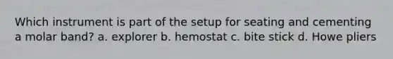 Which instrument is part of the setup for seating and cementing a molar band? a. explorer b. hemostat c. bite stick d. Howe pliers