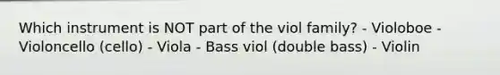 Which instrument is NOT part of the viol family? - Violoboe - Violoncello (cello) - Viola - Bass viol (double bass) - Violin