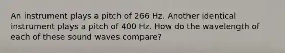 An instrument plays a pitch of 266 Hz. Another identical instrument plays a pitch of 400 Hz. How do the wavelength of each of these sound waves compare?