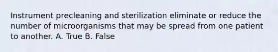 Instrument precleaning and sterilization eliminate or reduce the number of microorganisms that may be spread from one patient to another. A. True B. False