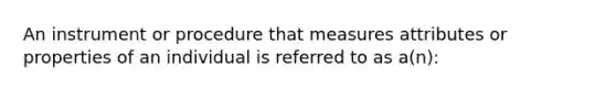 An instrument or procedure that measures attributes or properties of an individual is referred to as a(n):