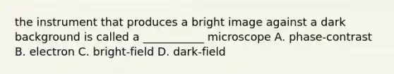 the instrument that produces a bright image against a dark background is called a ___________ microscope A. phase-contrast B. electron C. bright-field D. dark-field