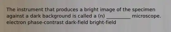 The instrument that produces a bright image of the specimen against a dark background is called a (n) __________ microscope. electron phase-contrast dark-field bright-field