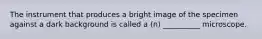 The instrument that produces a bright image of the specimen against a dark background is called a (n) __________ microscope.
