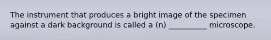 The instrument that produces a bright image of the specimen against a dark background is called a (n) __________ microscope.