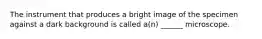 The instrument that produces a bright image of the specimen against a dark background is called a(n) ______ microscope.