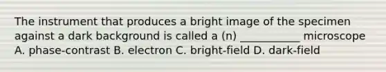 The instrument that produces a bright image of the specimen against a dark background is called a (n) ___________ microscope A. phase-contrast B. electron C. bright-field D. dark-field