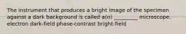 The instrument that produces a bright image of the specimen against a dark background is called a(n) _________ microscope. electron dark-field phase-contrast bright-field