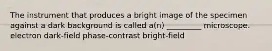 The instrument that produces a bright image of the specimen against a dark background is called a(n) _________ microscope. electron dark-field phase-contrast bright-field