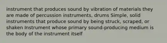 instrument that produces sound by vibration of materials they are made of percussion instruments, drums Simple, solid instruments that produce sound by being struck, scraped, or shaken Instrument whose primary sound-producing medium is the body of the instrument itself