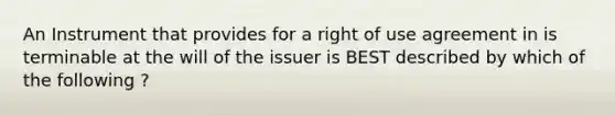 An Instrument that provides for a right of use agreement in is terminable at the will of the issuer is BEST described by which of the following ?