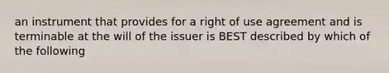 an instrument that provides for a right of use agreement and is terminable at the will of the issuer is BEST described by which of the following