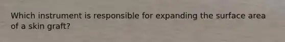 Which instrument is responsible for expanding the <a href='https://www.questionai.com/knowledge/kEtsSAPENL-surface-area' class='anchor-knowledge'>surface area</a> of a skin graft?
