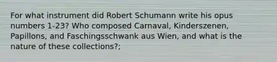 For what instrument did Robert Schumann write his opus numbers 1-23? Who composed Carnaval, Kinderszenen, Papillons, and Faschingsschwank aus Wien, and what is the nature of these collections?;