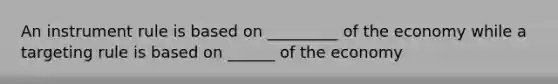 An instrument rule is based on _________ of the economy while a targeting rule is based on ______ of the economy