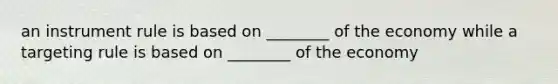 an instrument rule is based on ________ of the economy while a targeting rule is based on ________ of the economy