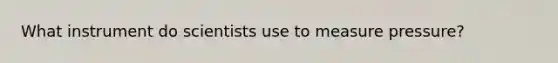 What instrument do scientists use to measure pressure?