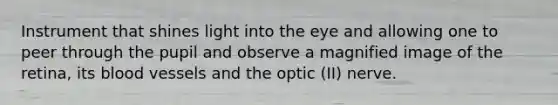 Instrument that shines light into the eye and allowing one to peer through the pupil and observe a magnified image of the retina, its <a href='https://www.questionai.com/knowledge/kZJ3mNKN7P-blood-vessels' class='anchor-knowledge'>blood vessels</a> and the optic (II) nerve.