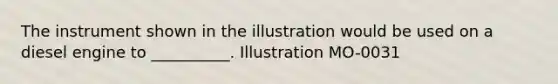 The instrument shown in the illustration would be used on a diesel engine to __________. Illustration MO-0031