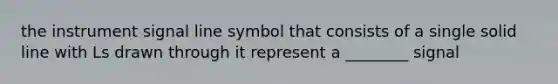 the instrument signal line symbol that consists of a single solid line with Ls drawn through it represent a ________ signal