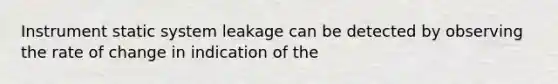 Instrument static system leakage can be detected by observing the rate of change in indication of the