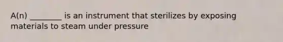 A(n) ________ is an instrument that sterilizes by exposing materials to steam under pressure