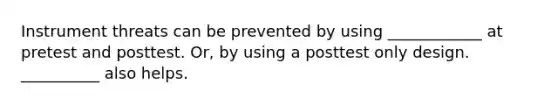 Instrument threats can be prevented by using ____________ at pretest and posttest. Or, by using a posttest only design. __________ also helps.