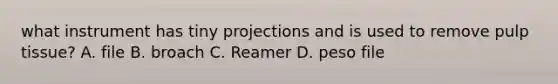 what instrument has tiny projections and is used to remove pulp tissue? A. file B. broach C. Reamer D. peso file