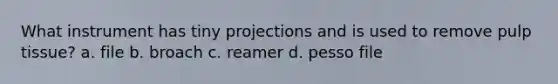 What instrument has tiny projections and is used to remove pulp tissue? a. file b. broach c. reamer d. pesso file