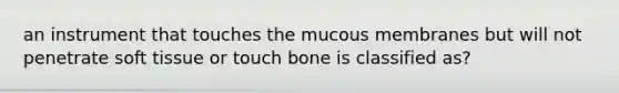 an instrument that touches the mucous membranes but will not penetrate soft tissue or touch bone is classified as?