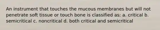 An instrument that touches the mucous membranes but will not penetrate soft tissue or touch bone is classified as: a. critical b. semicritical c. noncritical d. both critical and semicritical