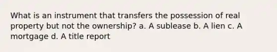 What is an instrument that transfers the possession of real property but not the ownership? a. A sublease b. A lien c. A mortgage d. A title report