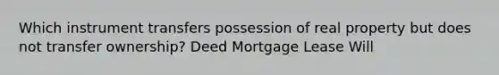 Which instrument transfers possession of real property but does not transfer ownership? Deed Mortgage Lease Will