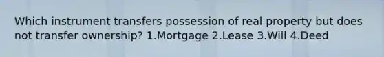 Which instrument transfers possession of real property but does not transfer ownership? 1.Mortgage 2.Lease 3.Will 4.Deed