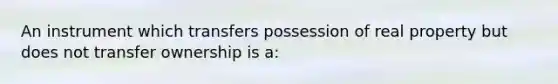 An instrument which transfers possession of real property but does not transfer ownership is a: