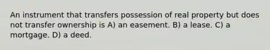 An instrument that transfers possession of real property but does not transfer ownership is A) an easement. B) a lease. C) a mortgage. D) a deed.