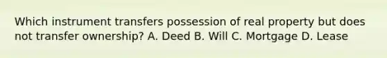 Which instrument transfers possession of real property but does not transfer ownership? A. Deed B. Will C. Mortgage D. Lease