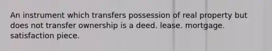 An instrument which transfers possession of real property but does not transfer ownership is a deed. lease. mortgage. satisfaction piece.