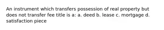 An instrument which transfers possession of real property but does not transfer fee title is a: a. deed b. lease c. mortgage d. satisfaction piece