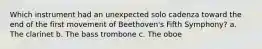 Which instrument had an unexpected solo cadenza toward the end of the first movement of Beethoven's Fifth Symphony? a. The clarinet b. The bass trombone c. The oboe