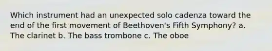 Which instrument had an unexpected solo cadenza toward the end of the first movement of Beethoven's Fifth Symphony? a. The clarinet b. The bass trombone c. The oboe