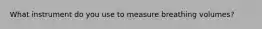 What instrument do you use to measure breathing volumes?