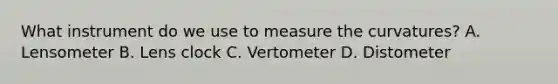 What instrument do we use to measure the curvatures? A. Lensometer B. Lens clock C. Vertometer D. Distometer