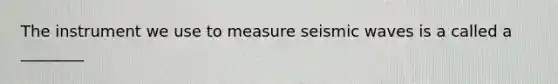 The instrument we use to measure seismic waves is a called a ________